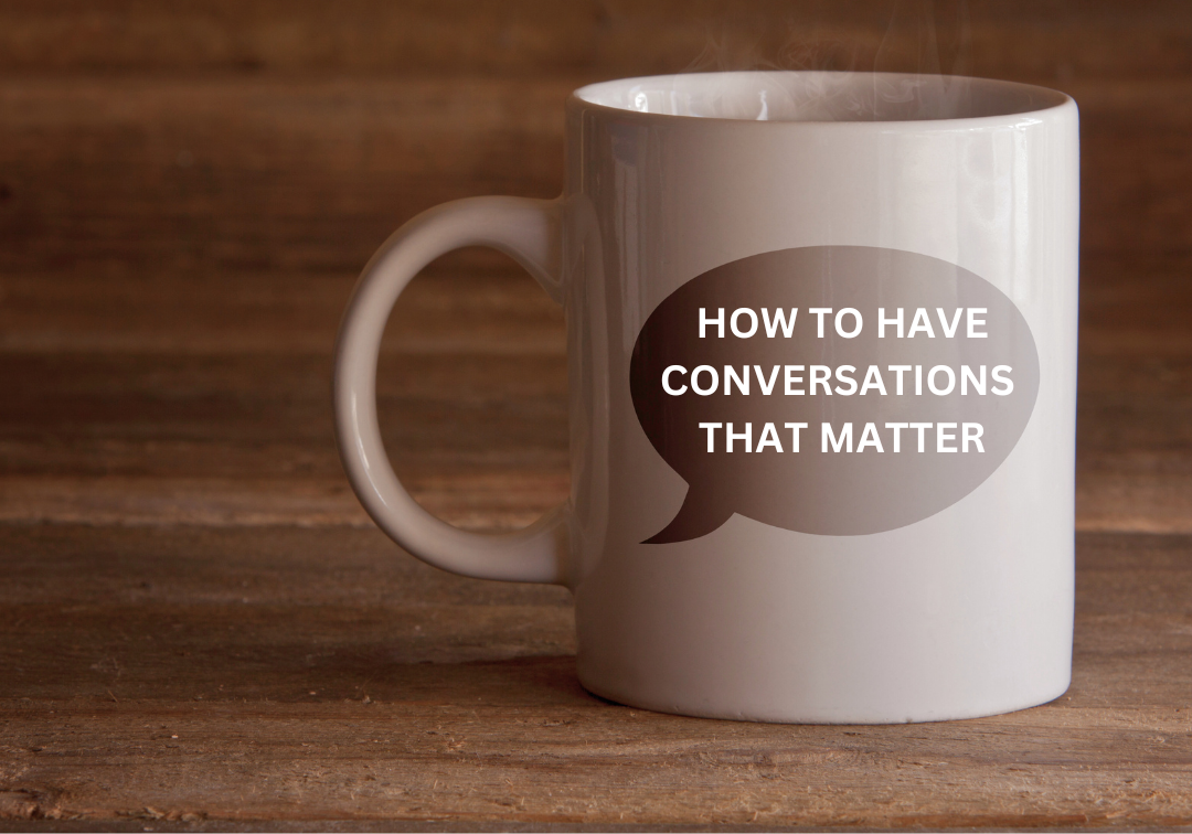 HOW TO HAVE CONVERSATIONS THAT MATTER
