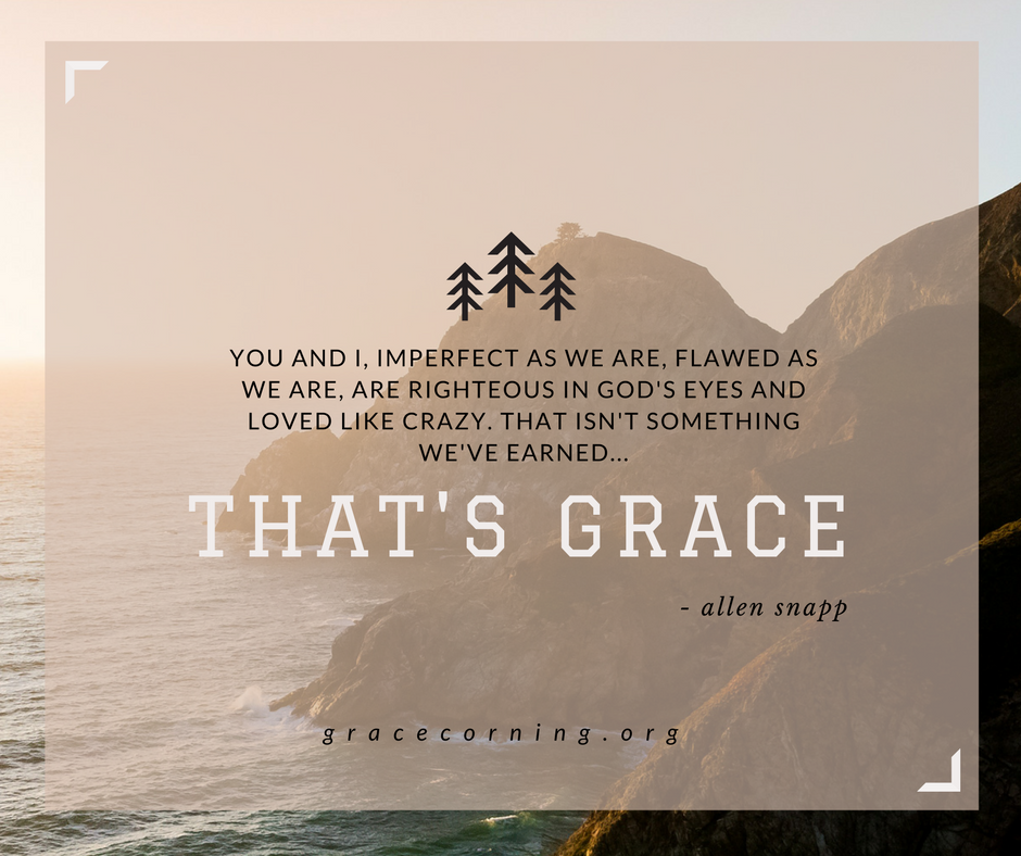 You and I, imperfect as we are, flawed as we are, are righteous in God's eyes and loved like crazy. That isn't something we've earned. That's grace.