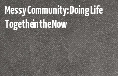 Messy Community: Doing Life Together in the Now & Not Yet